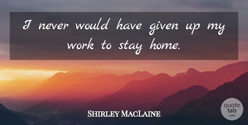 Shirley MacLaine Quote About Given, Home, Work: I Never Would Have Given...