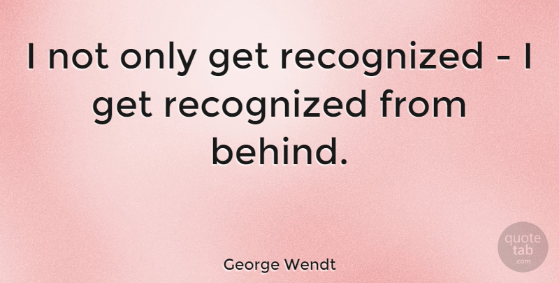 George Wendt Quote About undefined: I Not Only Get Recognized...