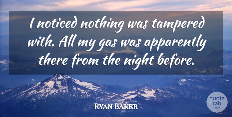 Ryan Baker Quote About Apparently, Gas, Night, Noticed: I Noticed Nothing Was Tampered...