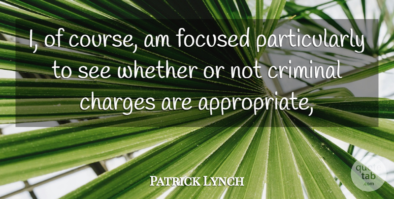 Patrick Lynch Quote About Charges, Criminal, Focused, Whether: I Of Course Am Focused...