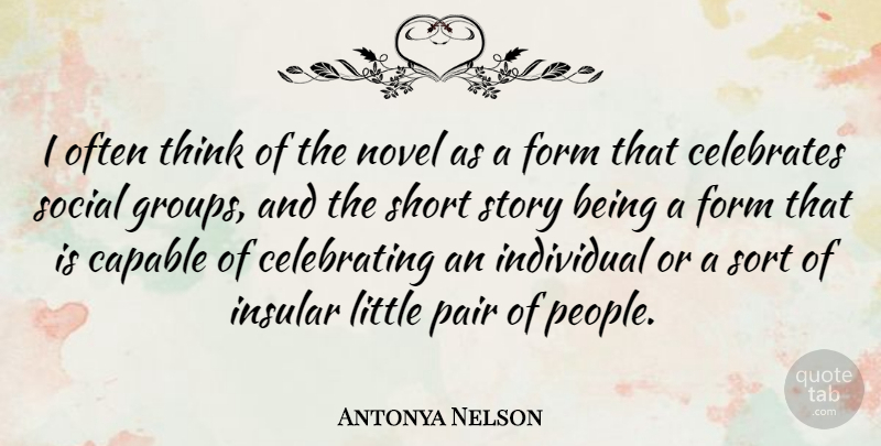 Antonya Nelson Quote About Capable, Form, Individual, Insular, Novel: I Often Think Of The...