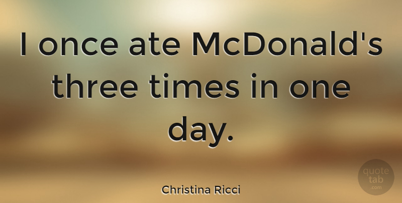 Christina Ricci Quote About Mcdonalds, One Day, Three: I Once Ate Mcdonalds Three...