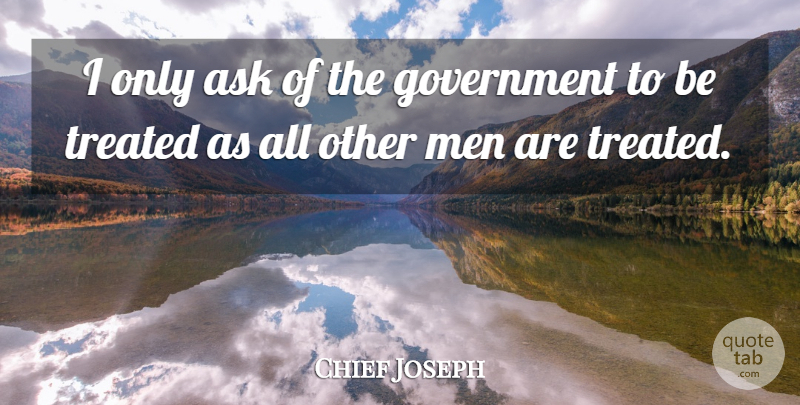 Chief Joseph Quote About Men, Government, Treated: I Only Ask Of The...