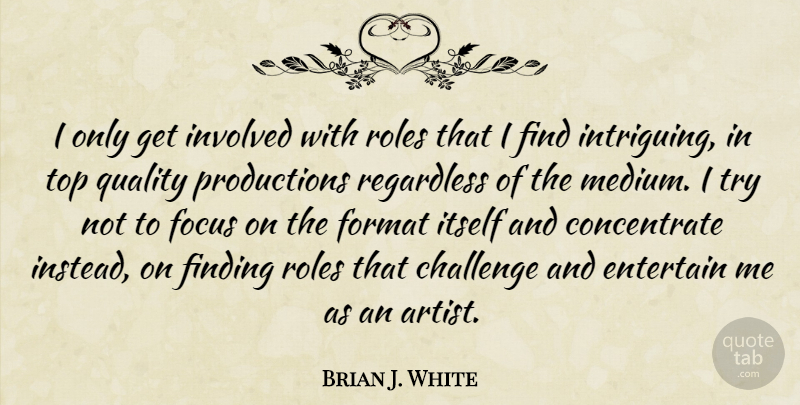 Brian J. White Quote About Artist, Focus, Challenges: I Only Get Involved With...