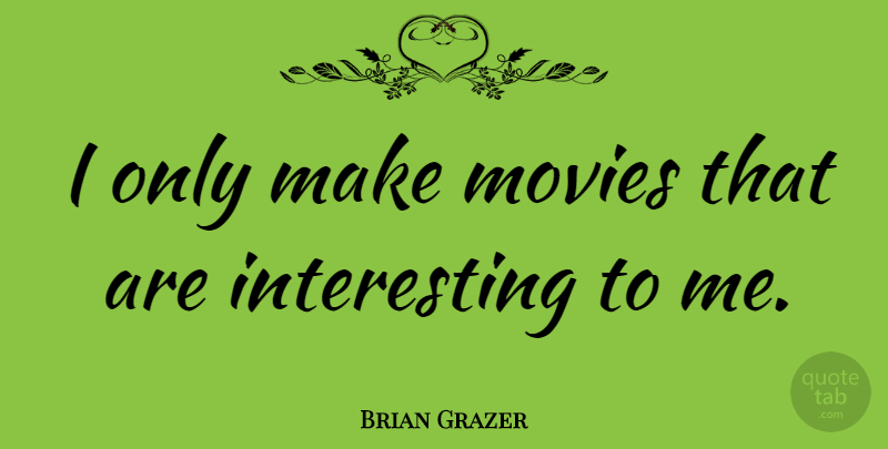 Brian Grazer Quote About Interesting: I Only Make Movies That...