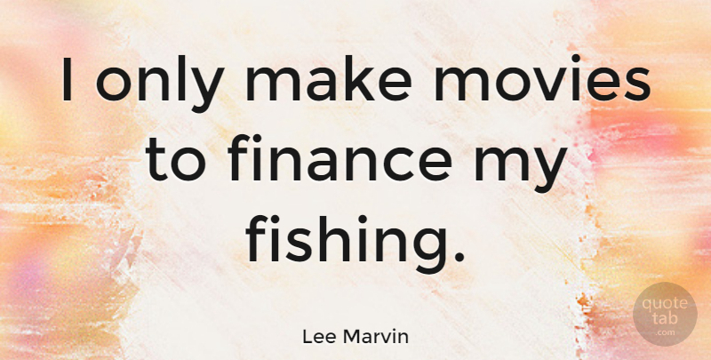 Lee Marvin Quote About Fishing, Finance, Hunting And Fishing: I Only Make Movies To...
