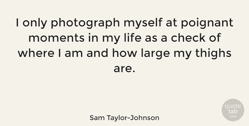 Sam Taylor-Johnson Quote About Check, Large, Life, Poignant, Thighs: I Only Photograph Myself At...
