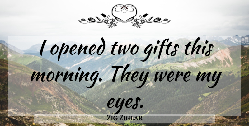 Zig Ziglar Quote About Good Morning, Eye, Two: I Opened Two Gifts This...
