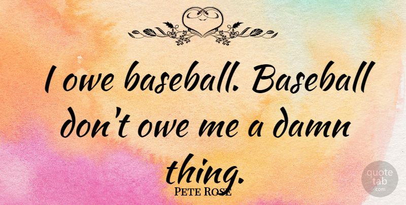 Pete Rose Quote About Baseball, Damn, Damn Things: I Owe Baseball Baseball Dont...