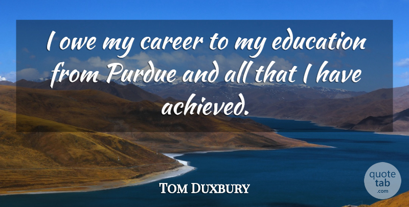 Tom Duxbury Quote About Career, Education, Owe: I Owe My Career To...