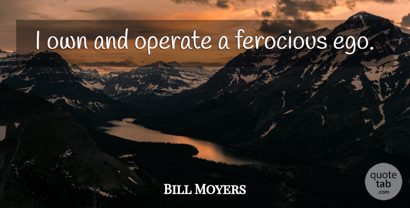 Bill Moyers Quote About Ego: I Own And Operate A...