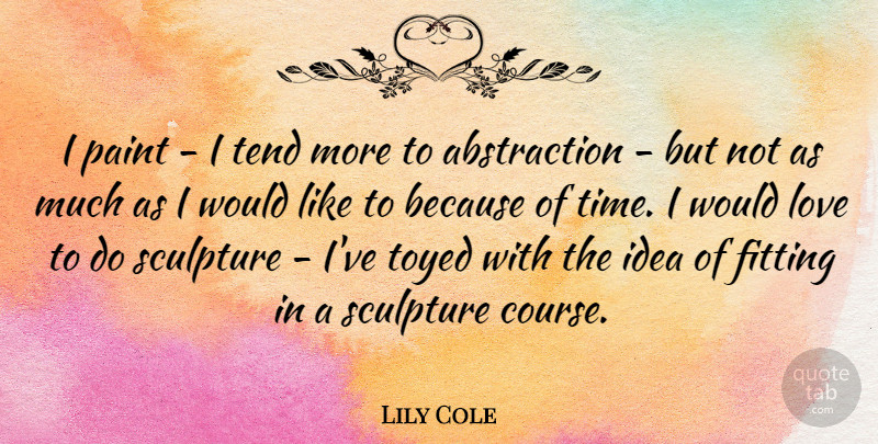 Lily Cole Quote About Ideas, Sculpture, Paint: I Paint I Tend More...