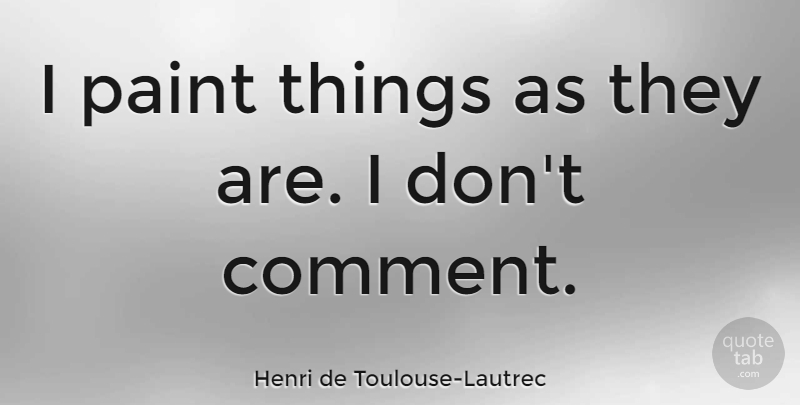 Henri de Toulouse-Lautrec Quote About undefined: I Paint Things As They...