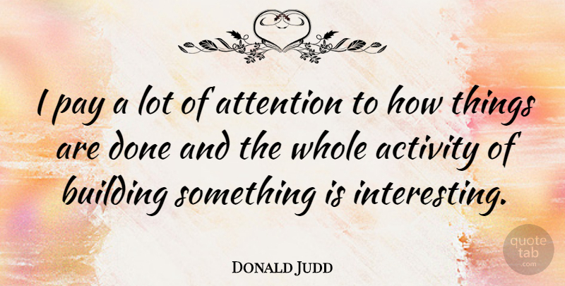 Donald Judd Quote About Interesting, Attention, Done: I Pay A Lot Of...