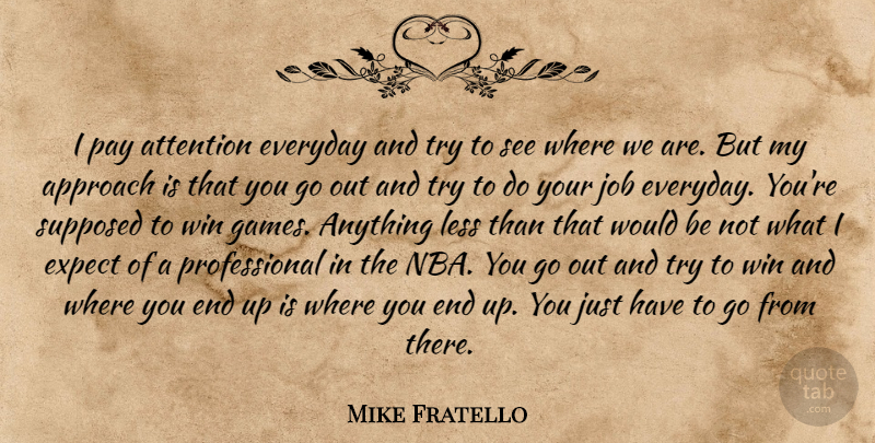 Mike Fratello Quote About Approach, Attention, Everyday, Expect, Job: I Pay Attention Everyday And...