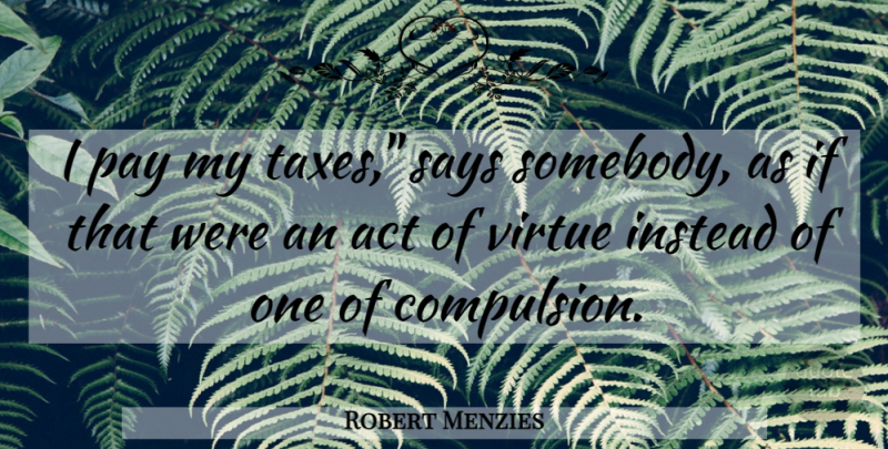 Robert Menzies Quote About Act, Instead, Pay, Says, Virtue: I Pay My Taxes Says...
