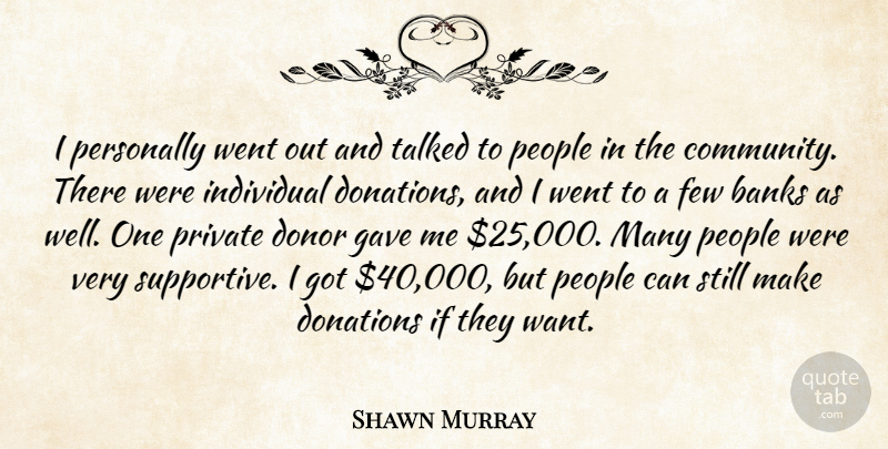 Shawn Murray Quote About Banks, Donations, Donor, Few, Gave: I Personally Went Out And...