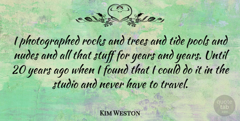 Kim Weston Quote About Found, Pools, Rocks, Studio, Stuff: I Photographed Rocks And Trees...