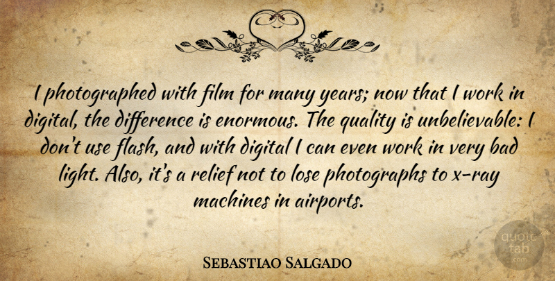 Sebastiao Salgado Quote About Bad, Difference, Digital, Lose, Machines: I Photographed With Film For...