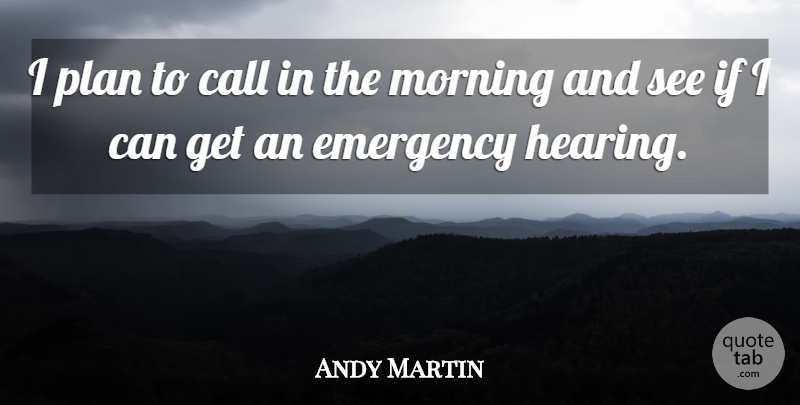 Andy Martin Quote About Call, Emergency, Morning, Plan: I Plan To Call In...