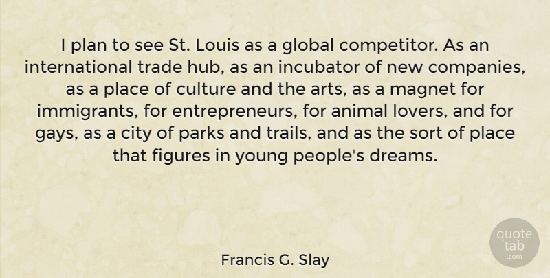 Francis G. Slay Quote About City, Dreams, Figures, Global, Incubator: I Plan To See St...