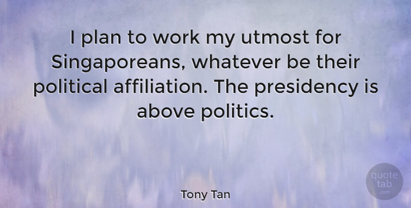 Tony Tan Quote About Above, Plan, Politics, Presidency, Utmost: I Plan To Work My...