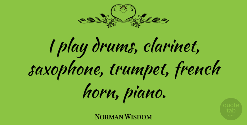 Norman Wisdom Quote About Play, Piano, Horny: I Play Drums Clarinet Saxophone...