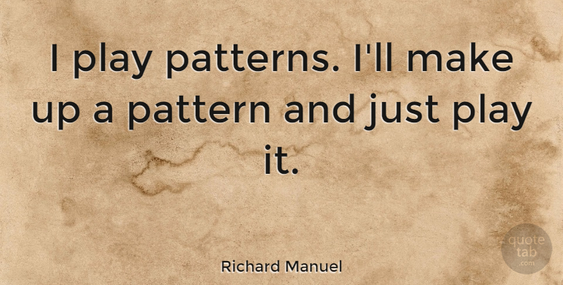 Richard Manuel Quote About Play, Patterns: I Play Patterns Ill Make...