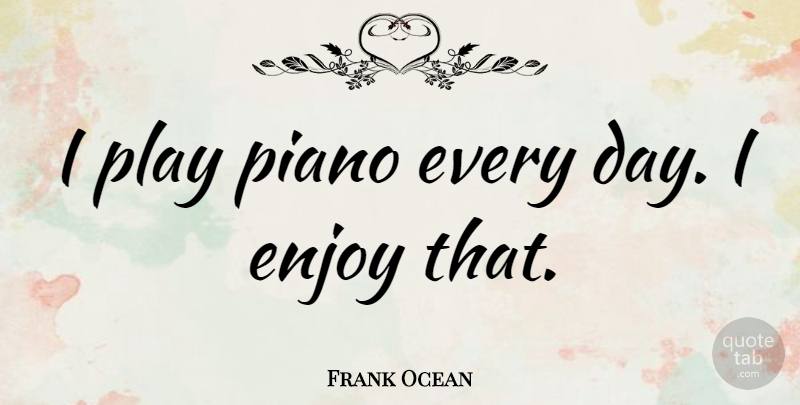 Frank Ocean Quote About Piano, Play, Enjoy: I Play Piano Every Day...
