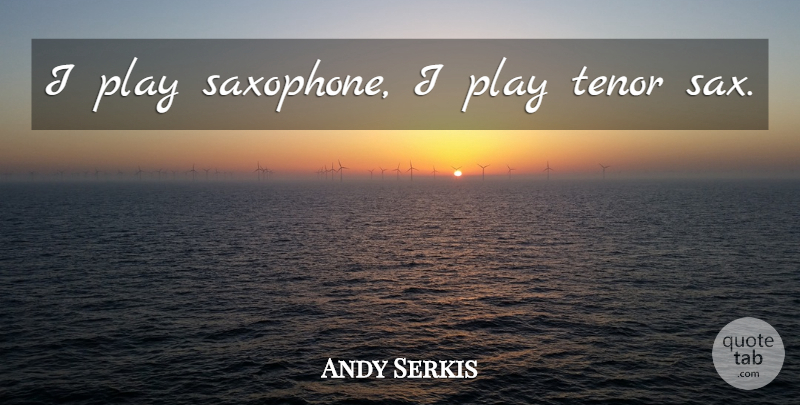 Andy Serkis Quote About Play, Saxophone, Tenors: I Play Saxophone I Play...