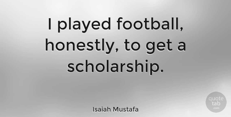 Isaiah Mustafa Quote About Football, Scholarship, Honestly: I Played Football Honestly To...