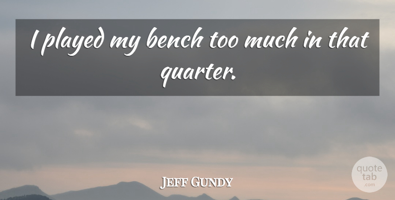 Jeff Gundy Quote About Bench, Played: I Played My Bench Too...