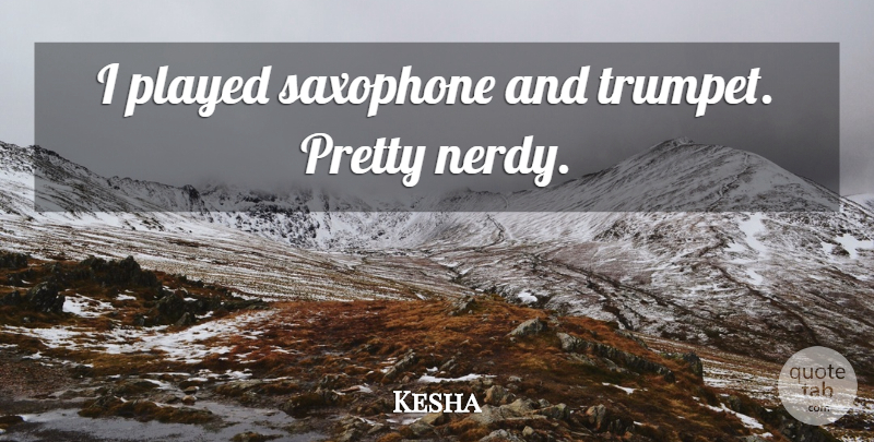 Kesha Quote About Saxophone, Trumpets, Nerdy: I Played Saxophone And Trumpet...