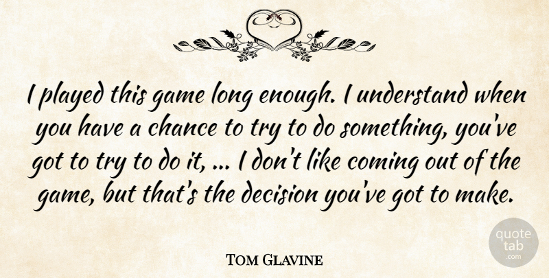 Tom Glavine Quote About Chance, Coming, Decision, Game, Played: I Played This Game Long...