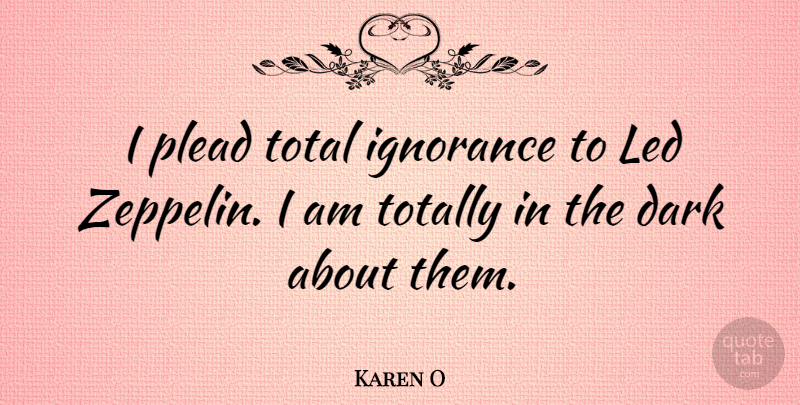 Karen O Quote About Ignorance, Dark, Zeppelins: I Plead Total Ignorance To...