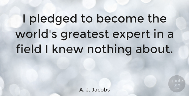 A. J. Jacobs Quote About Expert, Field, Greatest, Knew: I Pledged To Become The...
