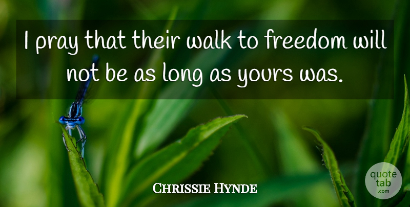 Chrissie Hynde Quote About Freedom, Pray, Walk, Yours: I Pray That Their Walk...