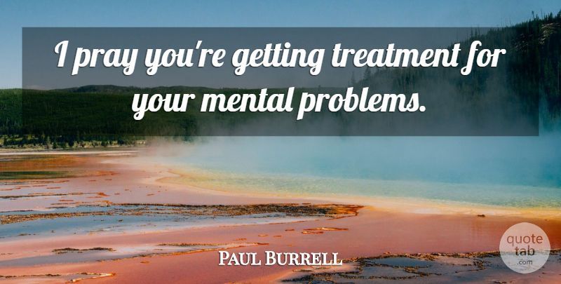 Paul Burrell Quote About Mental, Pray, Treatment: I Pray Youre Getting Treatment...