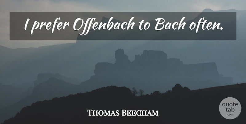 Thomas Beecham Quote About Music: I Prefer Offenbach To Bach...