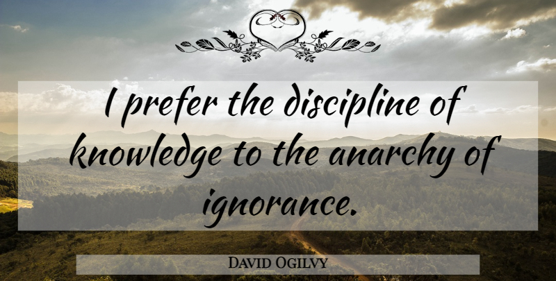 David Ogilvy Quote About Ignorance, Discipline, Anarchy: I Prefer The Discipline Of...