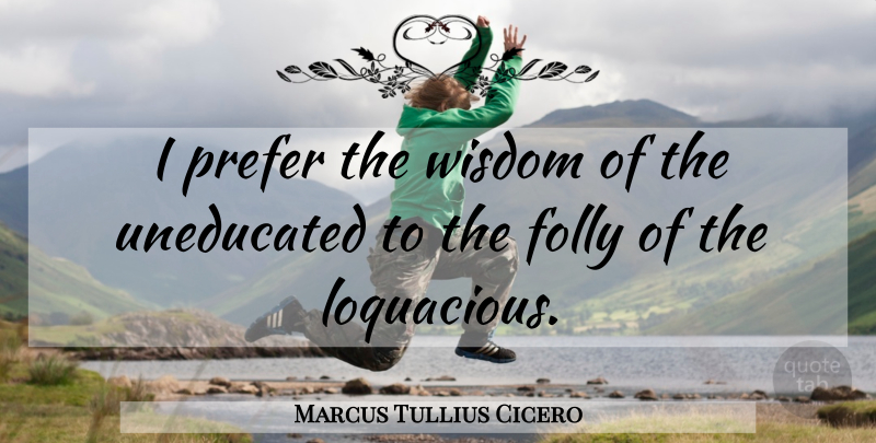 Marcus Tullius Cicero Quote About Talking, Folly, Uneducated: I Prefer The Wisdom Of...