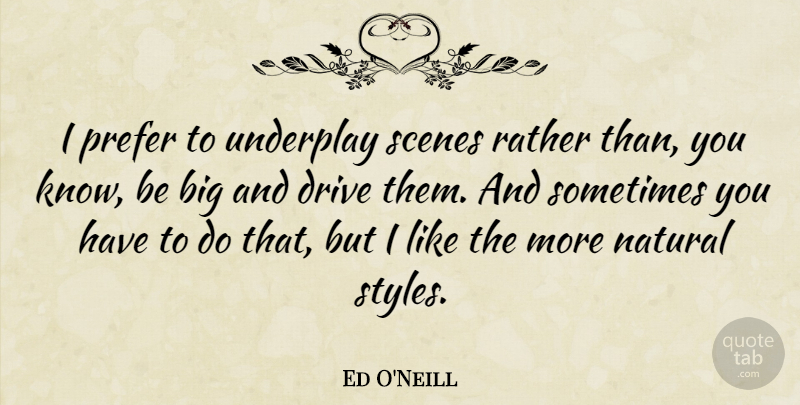 Ed O'Neill Quote About Drive, Natural, Prefer, Rather, Scenes: I Prefer To Underplay Scenes...