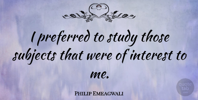 Philip Emeagwali Quote About Study, Interest, Subjects: I Preferred To Study Those...