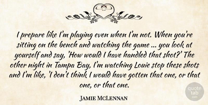 Jamie McLennan Quote About Bench, Game, Gotten, Handled, Night: I Prepare Like Im Playing...