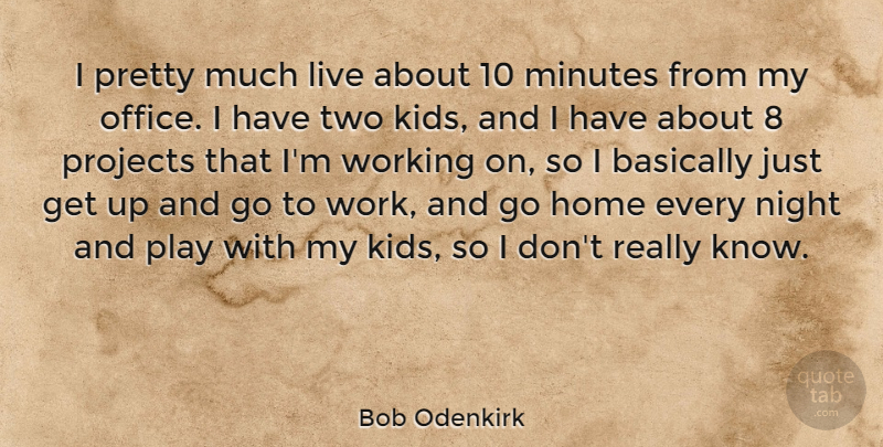 Bob Odenkirk Quote About Kids, Home, Night: I Pretty Much Live About...