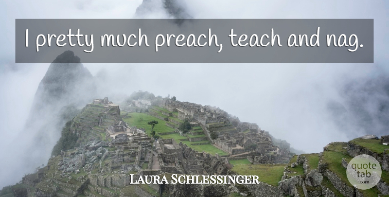 Laura Schlessinger Quote About Teach: I Pretty Much Preach Teach...