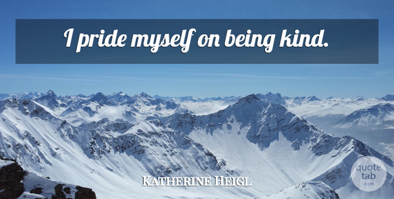 Katherine Heigl Quote About Pride, Be Kind, Kind: I Pride Myself On Being...