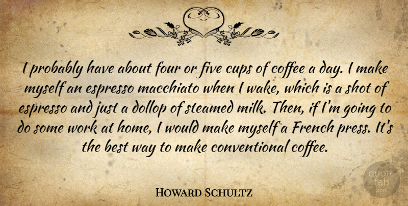 Howard Schultz Quote About Coffee, Home, Espresso: I Probably Have About Four...