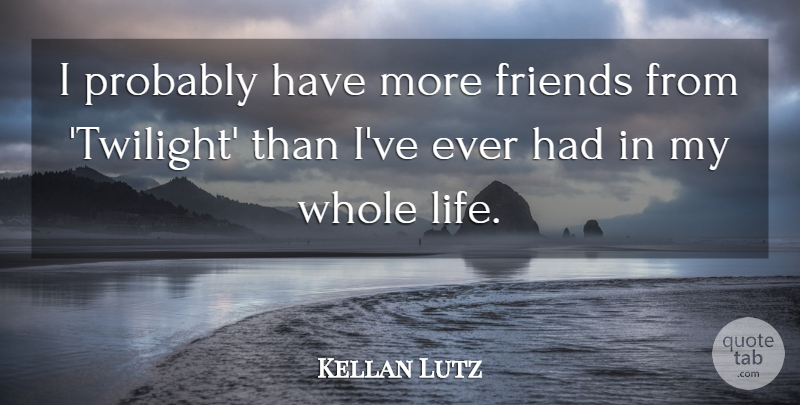 Kellan Lutz Quote About Twilight, Whole Life, Whole: I Probably Have More Friends...