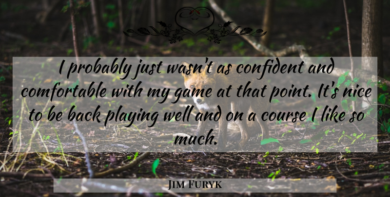 Jim Furyk Quote About Confident, Course, Game, Nice, Playing: I Probably Just Wasnt As...